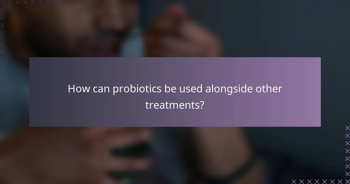 How can probiotics be used alongside other treatments?