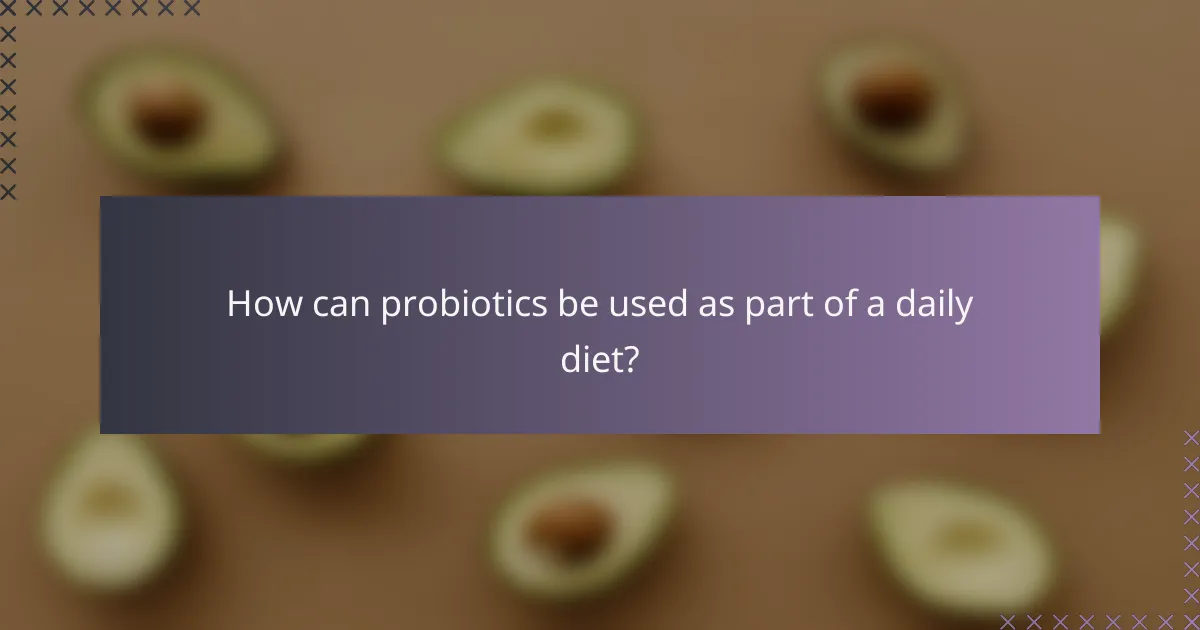 How can probiotics be used as part of a daily diet?