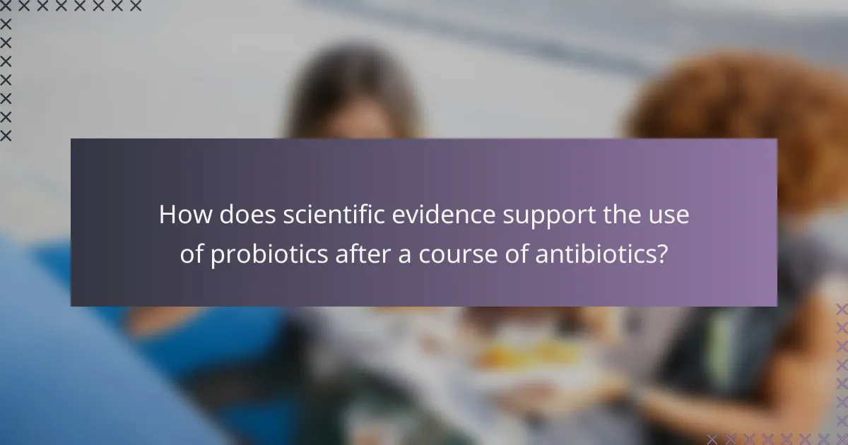 How does scientific evidence support the use of probiotics after a course of antibiotics?